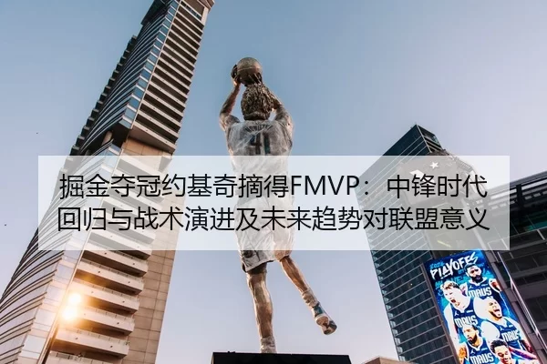 掘金夺冠约基奇摘得FMVP：中锋时代回归与战术演进及未来趋势对联盟意义